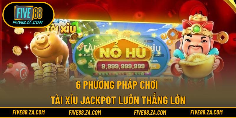 6 phương pháp chơi Tài Xỉu Jackpot luôn thắng lớn