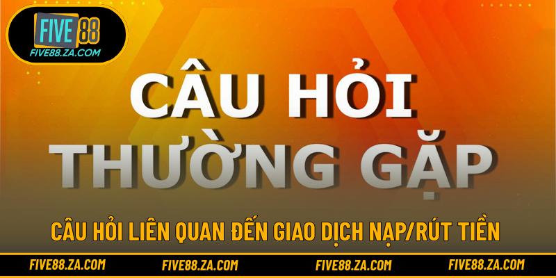 Câu hỏi liên quan đến giao dịch nạp/rút tiền